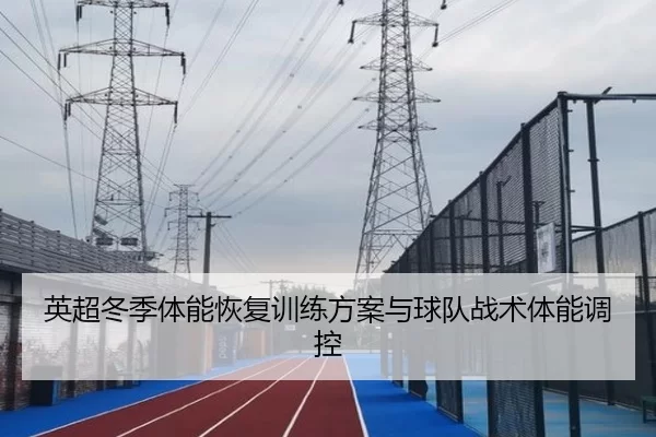 英超冬季体能恢复训练方案与球队战术体能调控